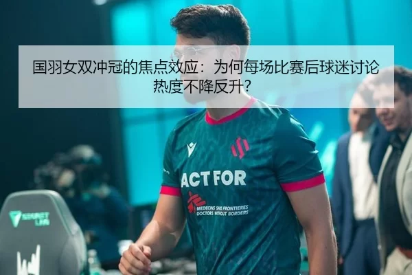 国羽女双冲冠的焦点效应：为何每场比赛后球迷讨论热度不降反升？