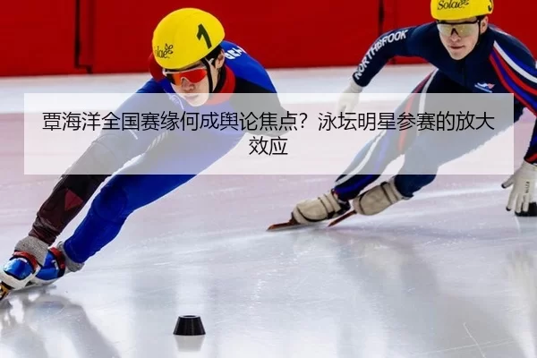 覃海洋全国赛缘何成舆论焦点？泳坛明星参赛的放大效应
