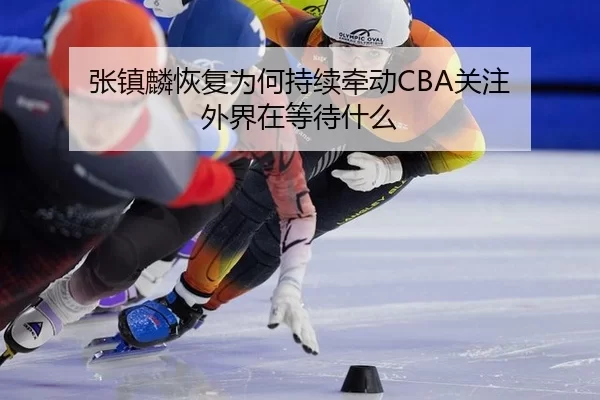 张镇麟恢复为何持续牵动CBA关注 外界在等待什么